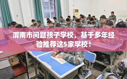 渭南市问题孩子学校，基于多年经验推荐这5家学校！