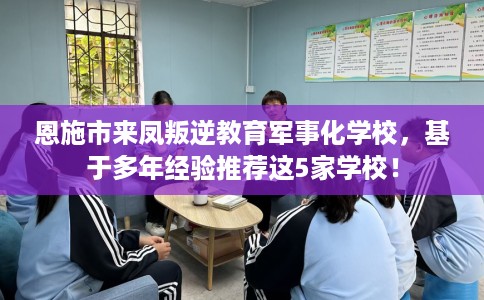 恩施市来凤叛逆教育军事化学校，基于多年经验推荐这5家学校！