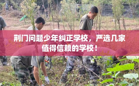 荆门问题少年纠正学校，严选几家值得信赖的学校！