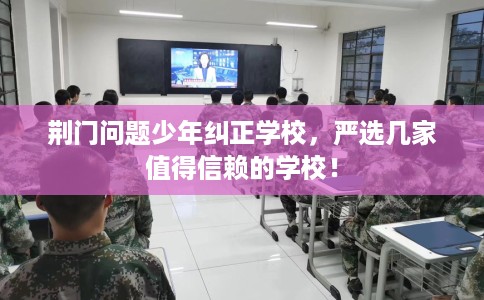 荆门问题少年纠正学校，严选几家值得信赖的学校！