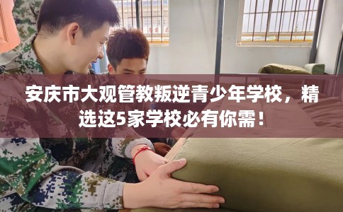 安庆市大观管教叛逆青少年学校，精选这5家学校必有你需！