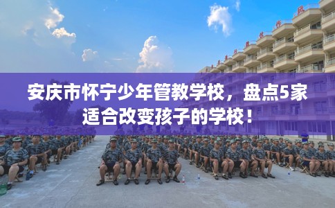 安庆市怀宁少年管教学校，盘点5家适合改变孩子的学校！
