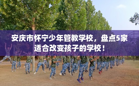安庆市怀宁少年管教学校，盘点5家适合改变孩子的学校！