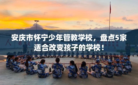 安庆市怀宁少年管教学校，盘点5家适合改变孩子的学校！