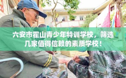 六安市霍山青少年特训学校,筛选几家值得信赖的素质学校! 六安市霍山青少年特训学校,筛选几家值得信赖的素质学校!