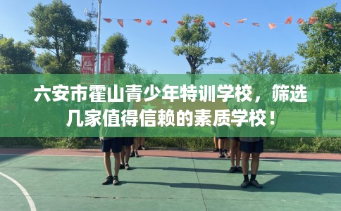六安市霍山青少年特训学校,筛选几家值得信赖的素质学校! 六安市霍山青少年特训学校,筛选几家值得信赖的素质学校!