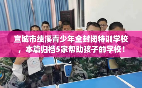 宣城市绩溪青少年全封闭特训学校,本篇归档5家帮助孩子的学校! 宣城市绩溪青少年全封闭特训学校,本篇归档5家帮助孩子的学校!