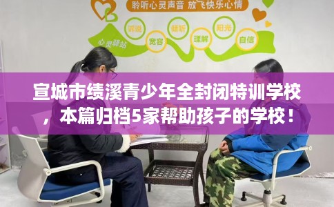 宣城市绩溪青少年全封闭特训学校,本篇归档5家帮助孩子的学校! 宣城市绩溪青少年全封闭特训学校,本篇归档5家帮助孩子的学校!