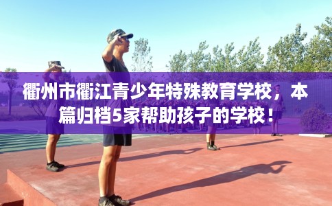 衢州市衢江青少年特殊教育学校，本篇归档5家帮助孩子的学校！