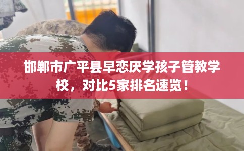 邯郸市广平县早恋厌学孩子管教学校,对比5家排名速览! 邯郸市广平县早恋厌学孩子管教学校,对比5家排名速览!