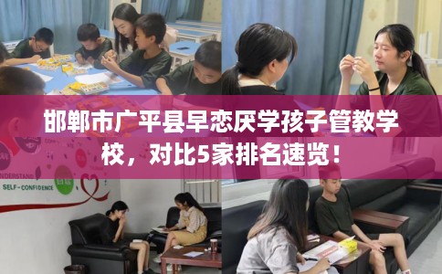 邯郸市广平县早恋厌学孩子管教学校,对比5家排名速览! 邯郸市广平县早恋厌学孩子管教学校,对比5家排名速览!