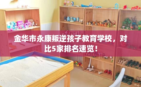 金华市永康叛逆孩子教育学校，对比5家排名速览！