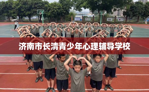 济南市长清青少年心理辅导学校 济南市长清青少年心理辅导学校