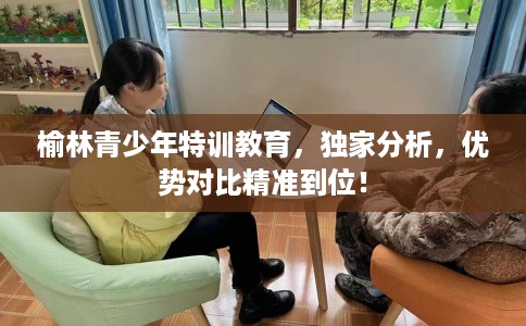 榆林青少年特训教育，独家分析，优势对比精准到位！