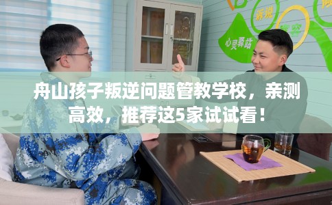 舟山孩子叛逆问题管教学校,亲测高效,推荐这5家试试看! 舟山孩子叛逆问题管教学校,亲测高效,推荐这5家试试看!