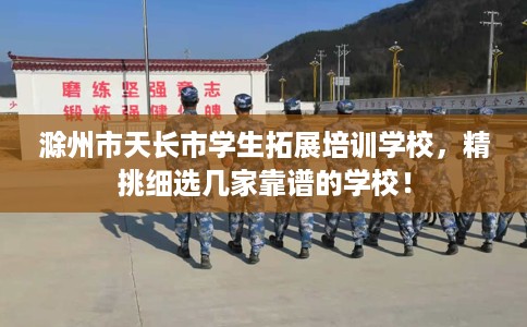 滁州市天长市学生拓展培训学校，精挑细选几家靠谱的学校！
