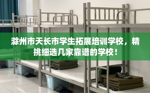 滁州市天长市学生拓展培训学校，精挑细选几家靠谱的学校！