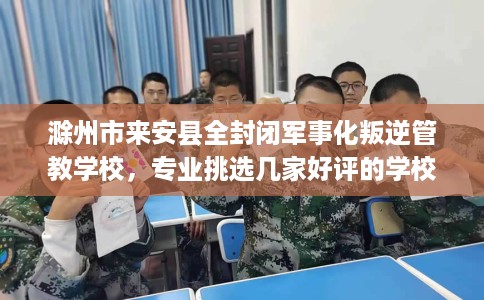 滁州市来安县全封闭军事化叛逆管教学校，专业挑选几家好评的学校！
