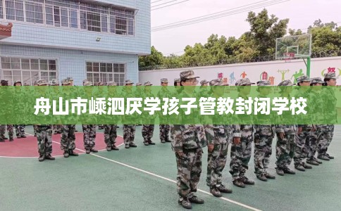 舟山市嵊泗厌学孩子管教封闭学校