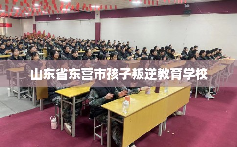 山东省东营市孩子叛逆教育学校