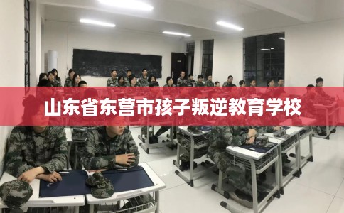 山东省东营市孩子叛逆教育学校
