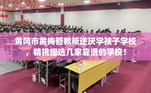 黄冈市黄梅管教叛逆厌学孩子学校，精挑细选几家靠谱的学校！