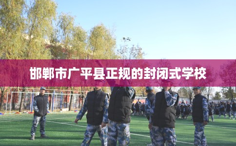 邯郸市广平县正规的封闭式学校