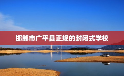 邯郸市广平县正规的封闭式学校