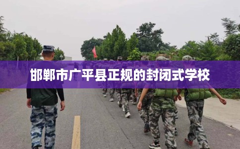 邯郸市广平县正规的封闭式学校