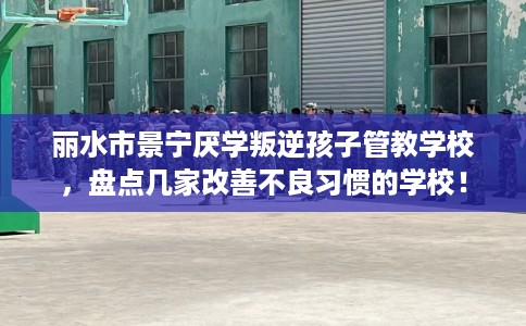丽水市景宁厌学叛逆孩子管教学校，盘点几家改善不良习惯的学校！