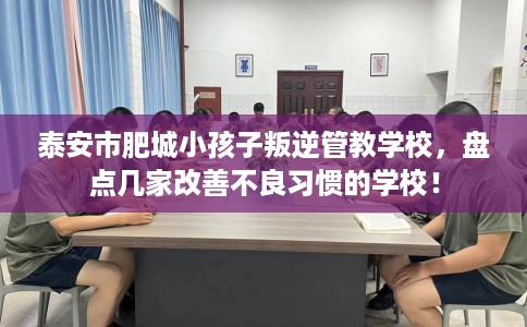泰安市肥城小孩子叛逆管教学校，盘点几家改善不良习惯的学校！