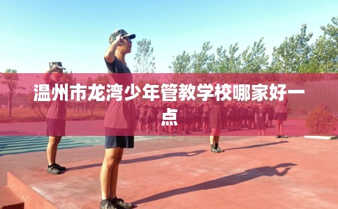温州市龙湾少年管教学校哪家好一点