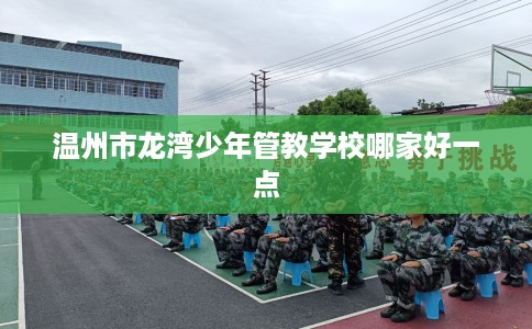 温州市龙湾少年管教学校哪家好一点