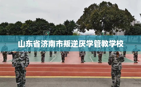山东省济南市叛逆厌学管教学校