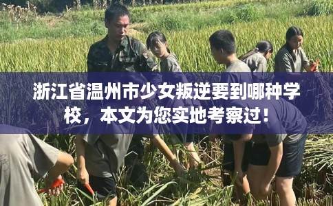 浙江省温州市少女叛逆要到哪种学校，本文为您实地考察过！