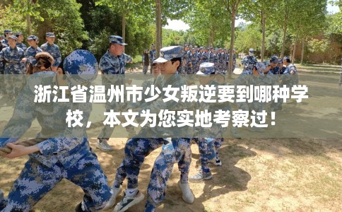 浙江省温州市少女叛逆要到哪种学校，本文为您实地考察过！