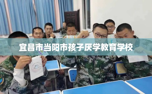 宜昌市当阳市孩子厌学教育学校