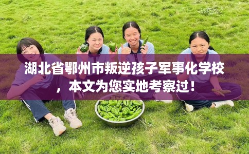 湖北省鄂州市叛逆孩子军事化学校，本文为您实地考察过！