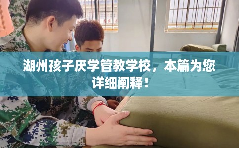 湖州孩子厌学管教学校，本篇为您详细阐释！