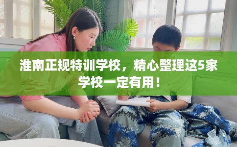 淮南正规特训学校，精心整理这5家学校一定有用！