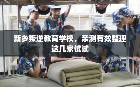 新乡叛逆教育学校，亲测有效整理这几家试试