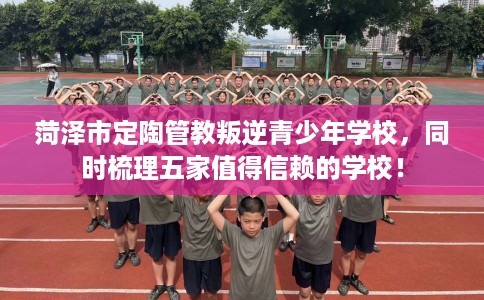 菏泽市定陶管教叛逆青少年学校,同时梳理五家值得信赖的学校! 菏泽市定陶管教叛逆青少年学校,同时梳理五家值得信赖的学校!