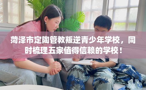 菏泽市定陶管教叛逆青少年学校,同时梳理五家值得信赖的学校! 菏泽市定陶管教叛逆青少年学校,同时梳理五家值得信赖的学校!
