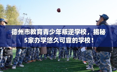 德州市教育青少年叛逆学校,揭秘5家办学悠久可靠的学校! 德州市教育青少年叛逆学校,揭秘5家办学悠久可靠的学校!