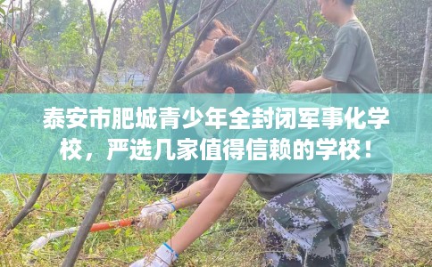 泰安市肥城青少年全封闭军事化学校,严选几家值得信赖的学校! 泰安市肥城青少年全封闭军事化学校,严选几家值得信赖的学校!