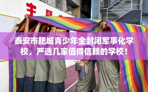 泰安市肥城青少年全封闭军事化学校,严选几家值得信赖的学校! 泰安市肥城青少年全封闭军事化学校,严选几家值得信赖的学校!