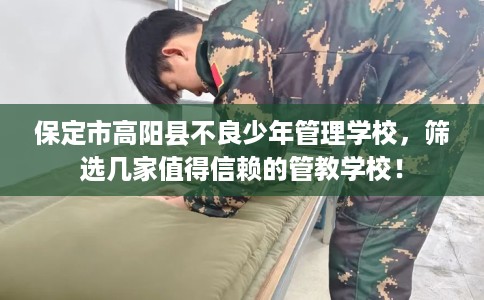 保定市高阳县不良少年管理学校,筛选几家值得信赖的管教学校! 保定市高阳县不良少年管理学校,筛选几家值得信赖的管教学校!