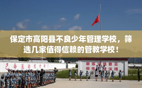 保定市高阳县不良少年管理学校,筛选几家值得信赖的管教学校! 保定市高阳县不良少年管理学校,筛选几家值得信赖的管教学校!