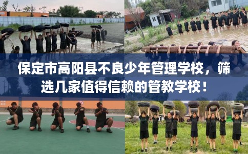 保定市高阳县不良少年管理学校,筛选几家值得信赖的管教学校! 保定市高阳县不良少年管理学校,筛选几家值得信赖的管教学校!