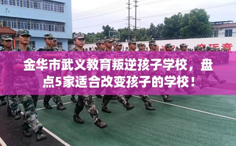 金华市武义教育叛逆孩子学校,盘点5家适合改变孩子的学校! 金华市武义教育叛逆孩子学校,盘点5家适合改变孩子的学校!